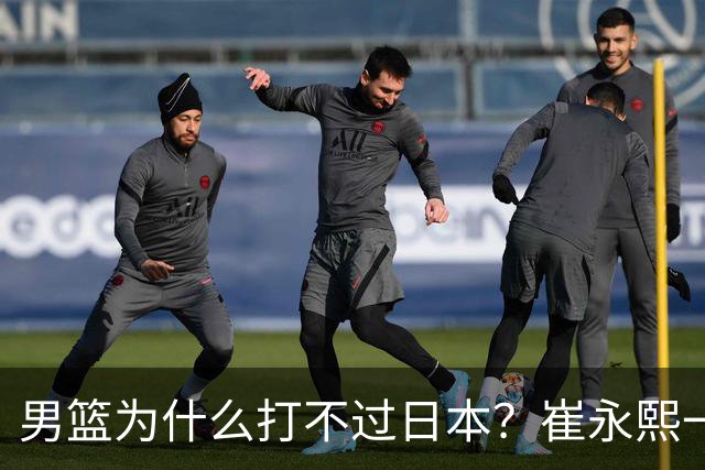 男篮为什么打不过日本？崔永熙一针见血说出实情，原因很现实