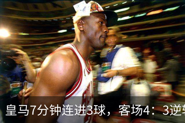 皇马7分钟连进3球，客场4：3逆转绝杀罗马；穆帅带队皇马欧冠2连胜