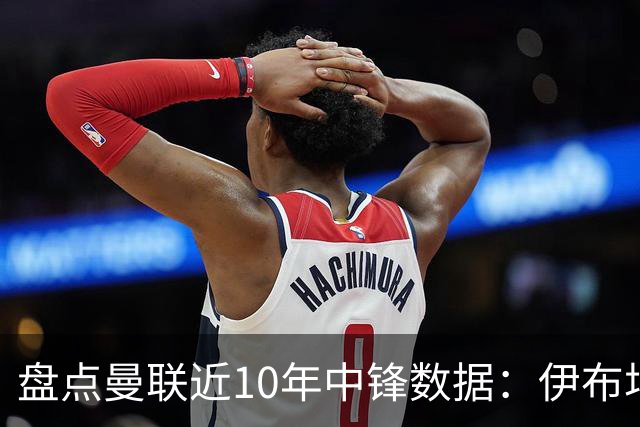 盘点曼联近10年中锋数据：伊布场均0.55球最高效C罗第2 韦霍斯特垫底