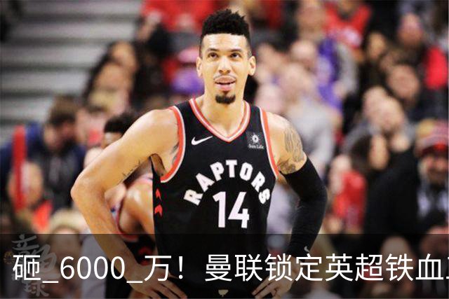 砸 6000 万！曼联锁定英超铁血工兵，彻底解决队内顽疾