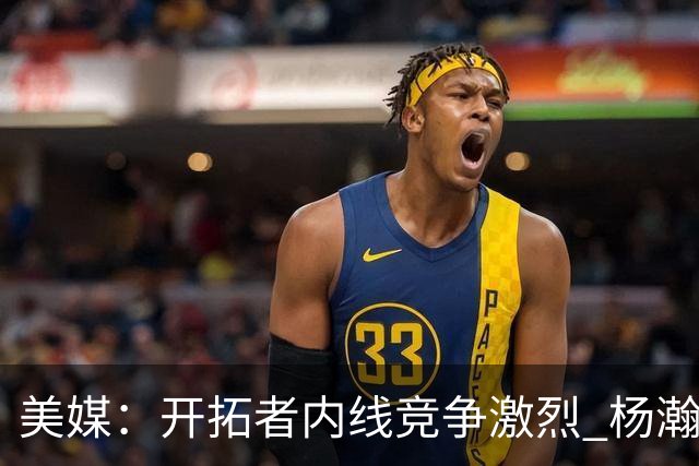 美媒：开拓者内线竞争激烈 杨瀚森即便保持健康出场时间也有限