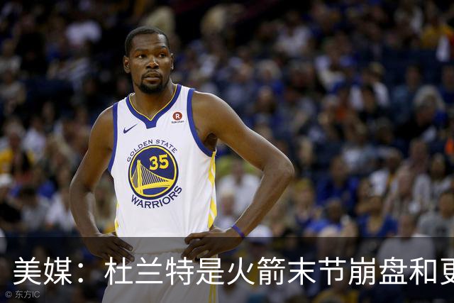 美媒：杜兰特是火箭末节崩盘和更衣室问题主因之一