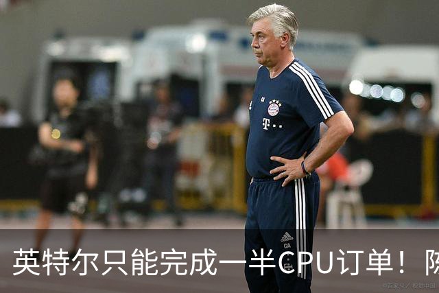 英特尔只能完成一半CPU订单！陈立武道歉：多位CEO打电话来要芯片