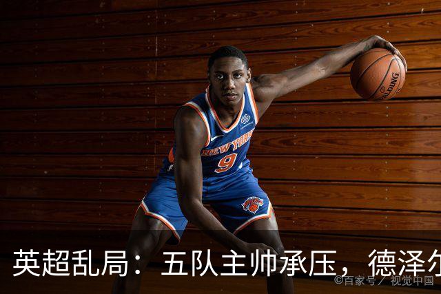英超乱局：五队主帅承压，德泽尔比处境最危险，卡里克下课呼声高