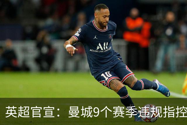 英超官宣：曼城9个赛季违规指控全部成立！曼城回应：否认，将上诉