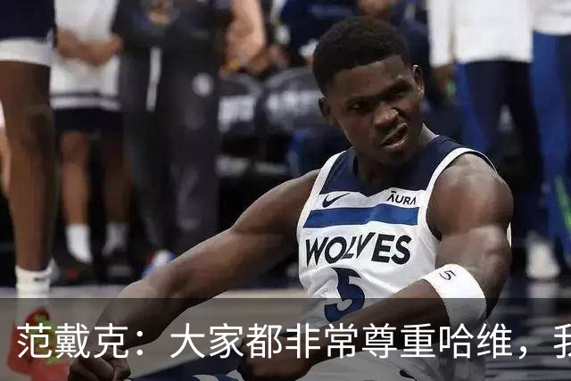 范戴克：大家都非常尊重哈维，我很期待接下来至少两年的时光