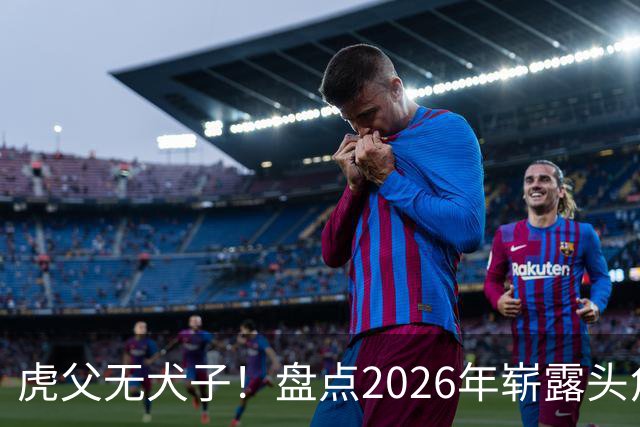 虎父无犬子！盘点2026年崭露头角的五位英超名将之子
