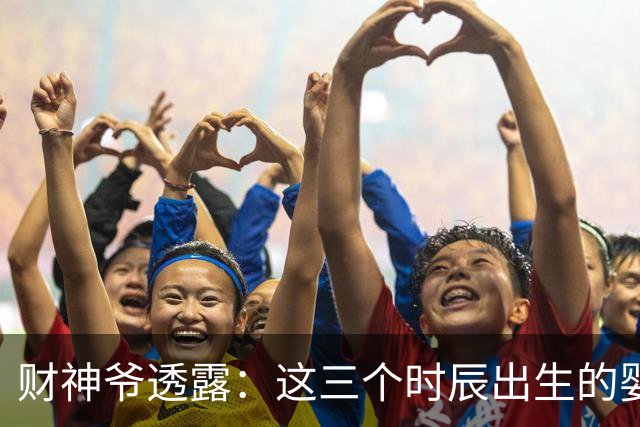 财神爷透露：这三个时辰出生的婴儿，命里自带财气，一生财运不断