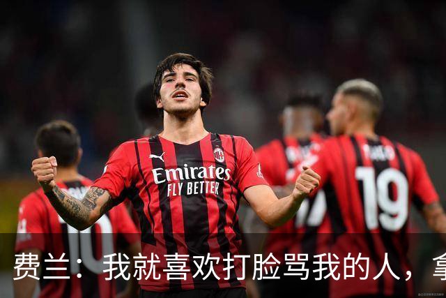 费兰：我就喜欢打脸骂我的人，拿世界杯绝杀换欧冠决赛3球都不换