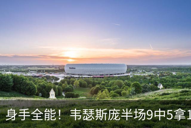 身手全能！韦瑟斯庞半场9中5拿17分7板5助4断 正负值+20