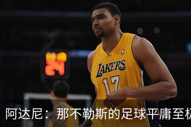 阿达尼：那不勒斯的足球平庸至极，阿莱格里的换人也有问题