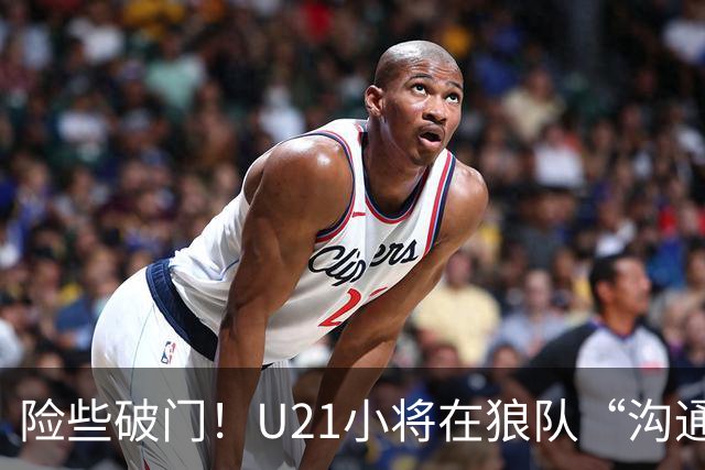 险些破门！U21小将在狼队“沟通不畅”，攻防两端俱佳，但有失误
