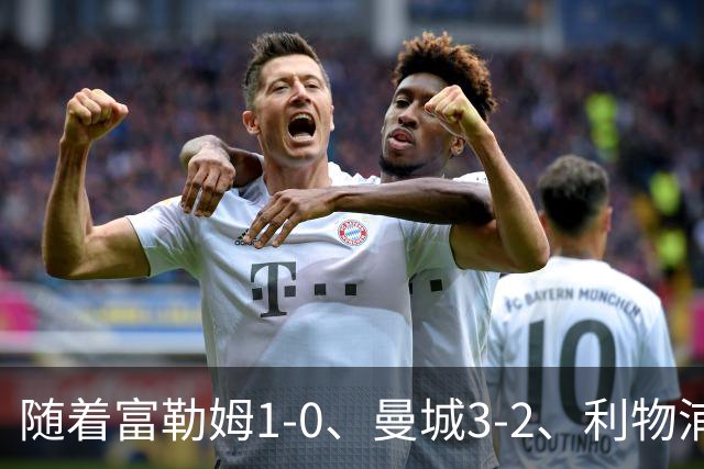 随着富勒姆1-0、曼城3-2、利物浦2-1逆转，英超最新积分榜出炉