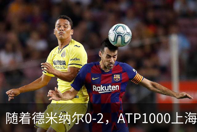 随着德米纳尔0-2，ATP1000上海大师赛4强已诞生2席：世界第2在列