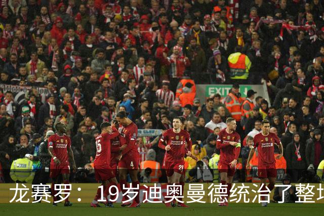 龙赛罗：19岁迪奥曼德统治了整场比赛，国家德比将检验每个人斤两