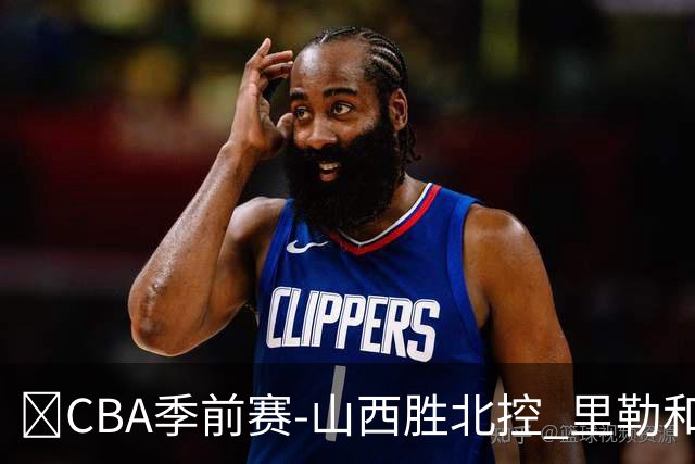 🏀CBA季前赛-山西胜北控 里勒&迪亚洛遭驱逐 北控三分14中0
