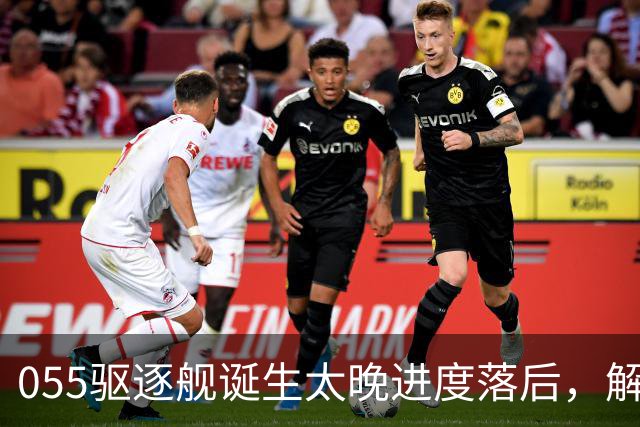 055驱逐舰诞生太晚进度落后，解放军权衡利弊，选择大建052D过渡