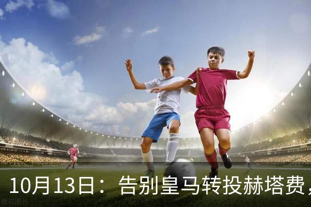 10月13日：告别皇马转投赫塔费，卡瓦哈尔西甲前景引热议，能否立足成悬念