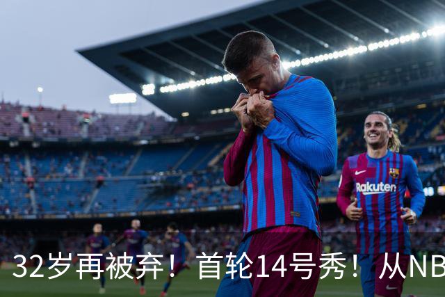 32岁再被弃！首轮14号秀！从NBA到欧洲！还能回来吗？