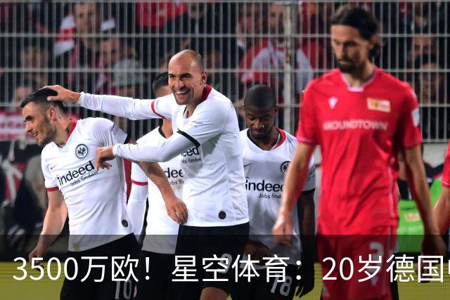 3500万欧！星空体育：20岁德国中卫成豪门争夺焦点，德转身价半年暴涨75%