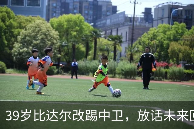 39岁比达尔改踢中卫，放话未来回尤文当教练