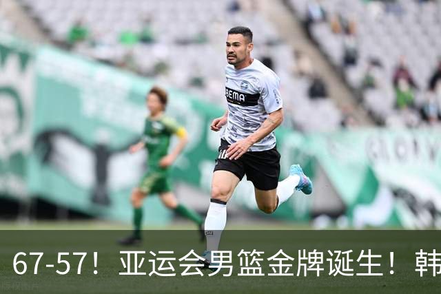 67-57！亚运会男篮金牌诞生！韩国第1球星打崩日本，韩国球员免除兵役