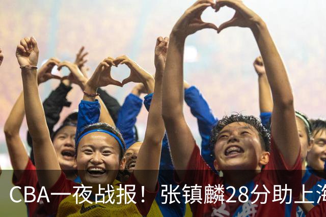 CBA一夜战报！张镇麟28分助上海两连胜，深圳外援单节6记三分救主