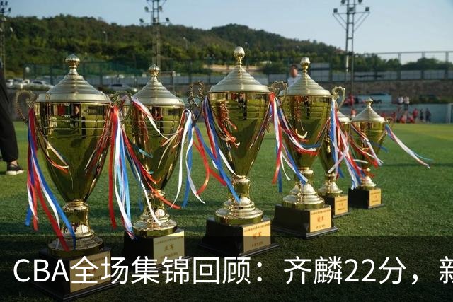 CBA全场集锦回顾：齐麟22分，新疆大胜天津