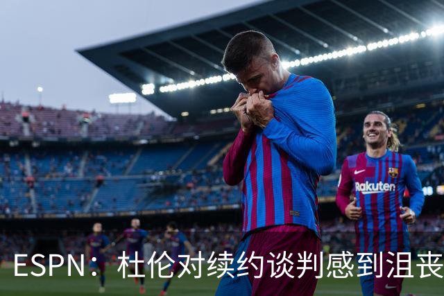 ESPN：杜伦对续约谈判感到沮丧的原因是活塞称他为队内第四好球员