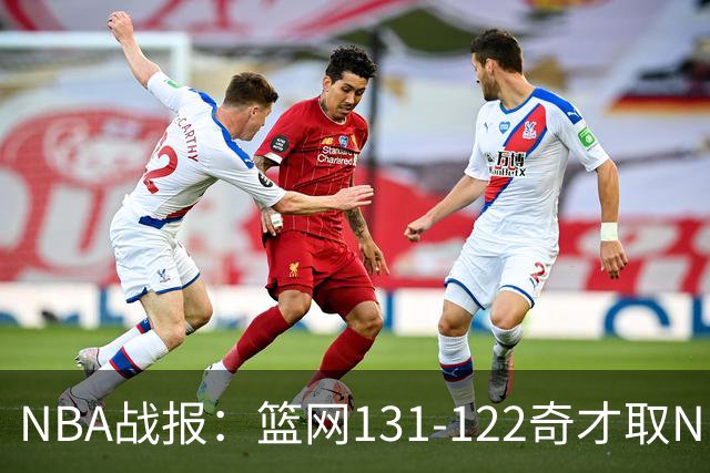 NBA战报：篮网131-122奇才取NBA3连胜，小波特22+4