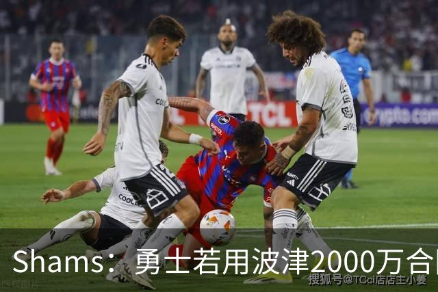 Shams：勇士若用波津2000万合同换即战力，可能还要搭首轮签