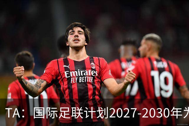 TA：国际足联计划2027-2030年为全球足球发展投超60亿美元